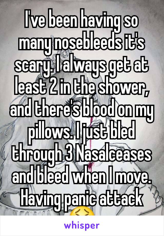 I've been having so many nosebleeds it's scary. I always get at least 2 in the shower, and there's blood on my pillows. I just bled through 3 Nasalceases and bleed when I move. Having panic attack 😖