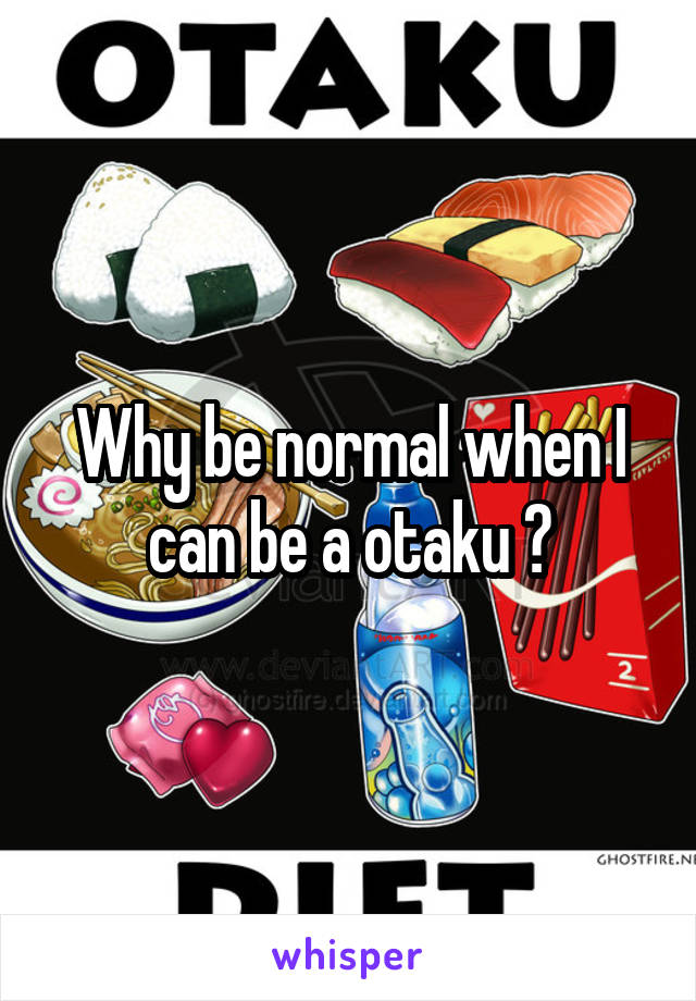 Why be normal when I can be a otaku ?