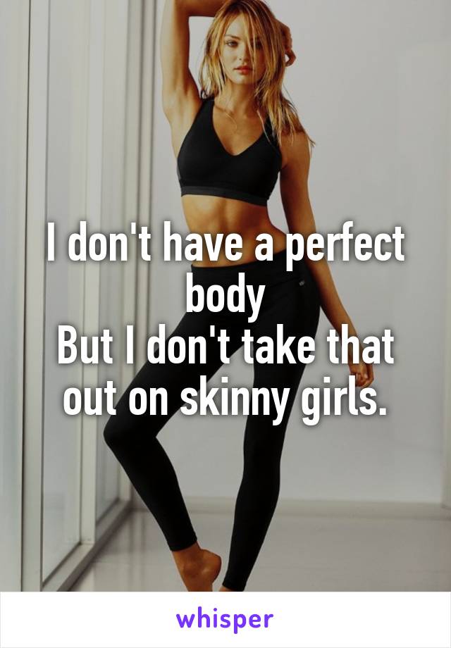 I don't have a perfect body
But I don't take that out on skinny girls.