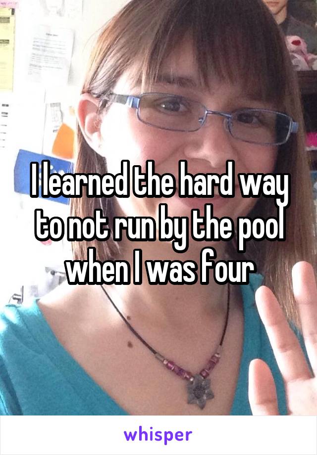 I learned the hard way to not run by the pool when I was four