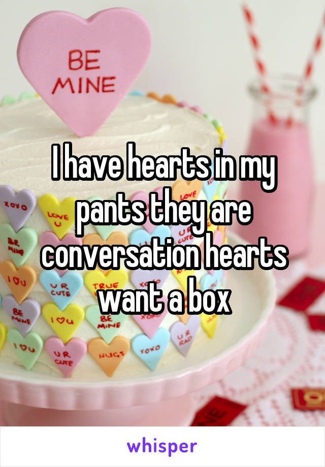 I have hearts in my pants they are conversation hearts want a box