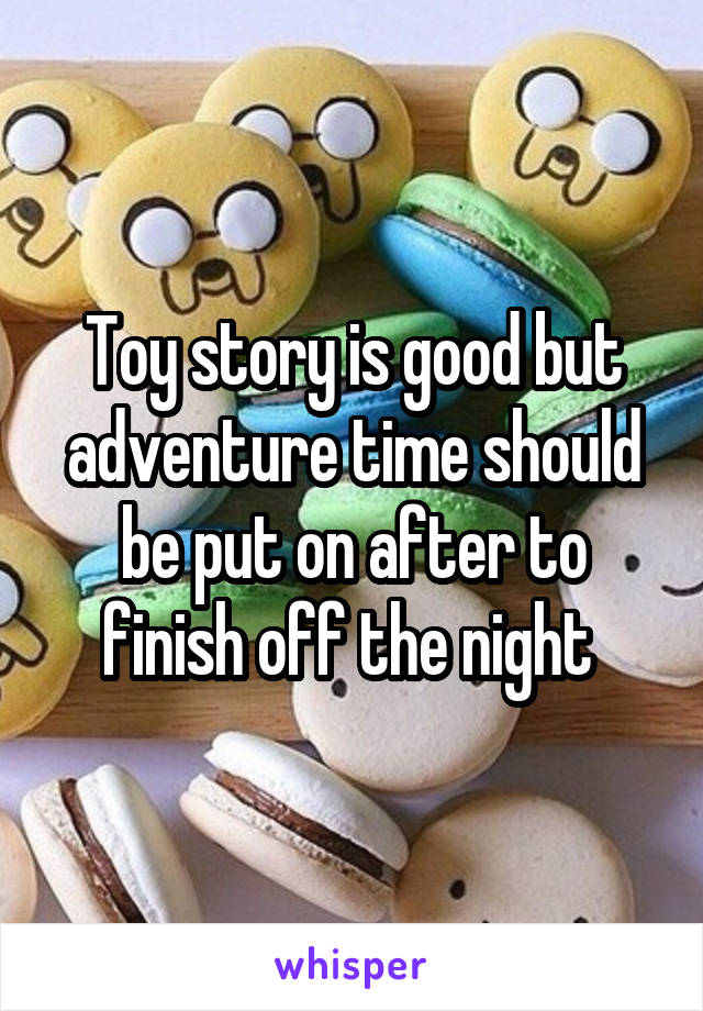 Toy story is good but adventure time should be put on after to finish off the night 