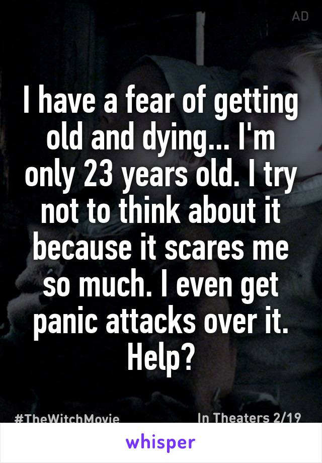 I have a fear of getting old and dying... I'm only 23 years old. I try not to think about it because it scares me so much. I even get panic attacks over it. Help?