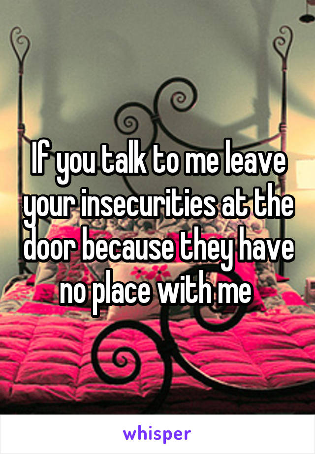 If you talk to me leave your insecurities at the door because they have no place with me 