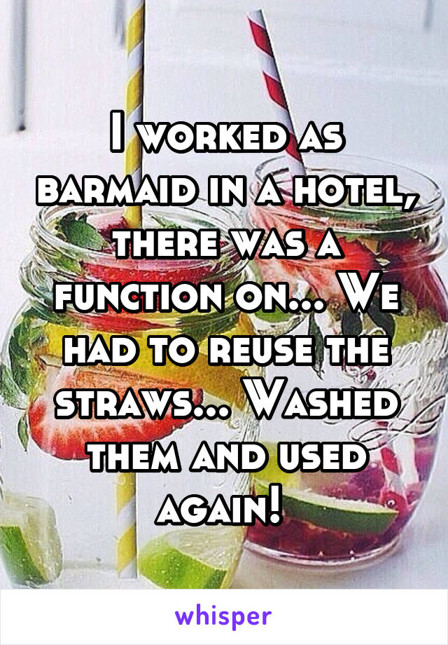 I worked as barmaid in a hotel, there was a function on... We had to reuse the straws... Washed them and used again! 