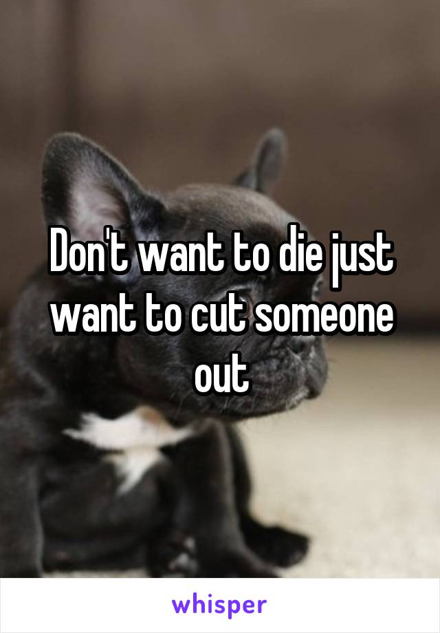 Don't want to die just want to cut someone out