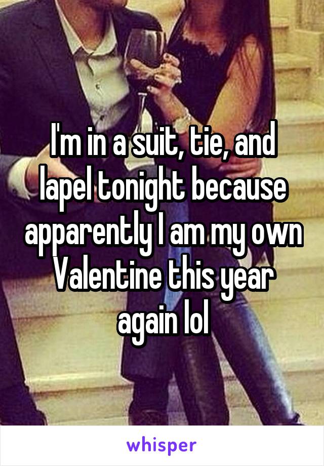 I'm in a suit, tie, and lapel tonight because apparently I am my own Valentine this year again lol