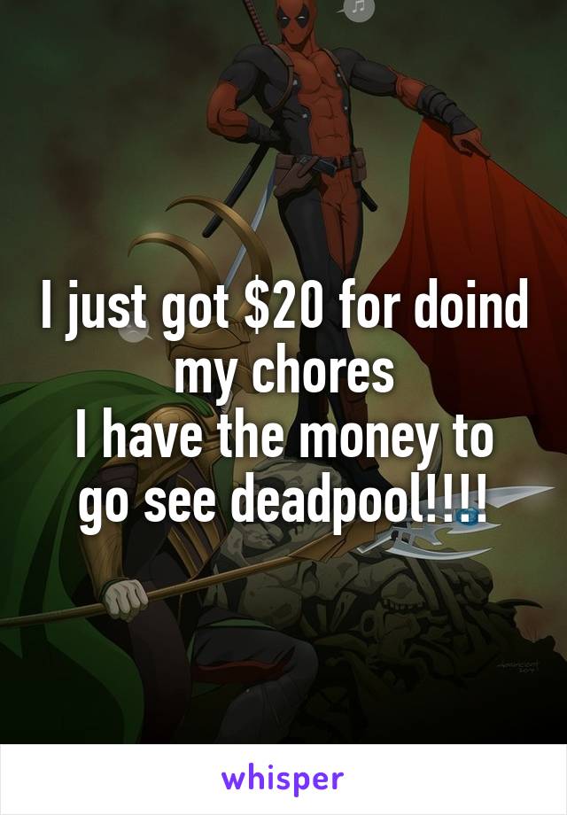 I just got $20 for doind my chores
I have the money to go see deadpool!!!!