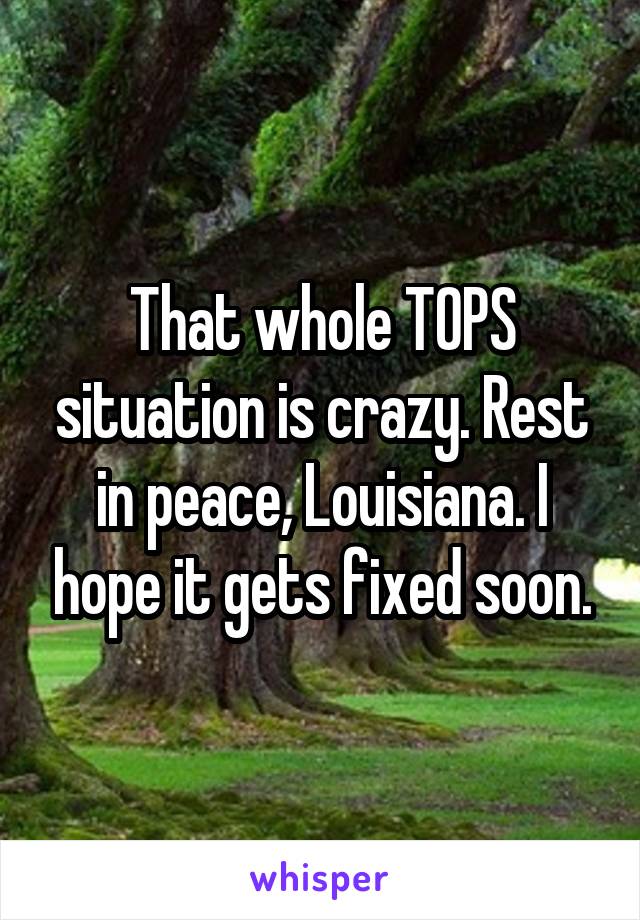 That whole TOPS situation is crazy. Rest in peace, Louisiana. I hope it gets fixed soon.