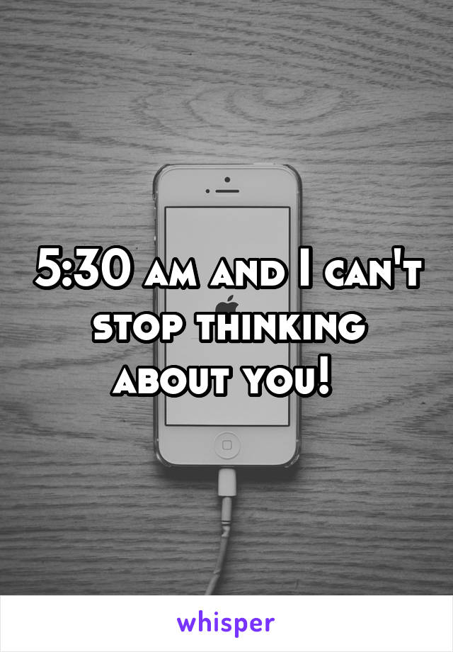 5:30 am and I can't stop thinking about you! 