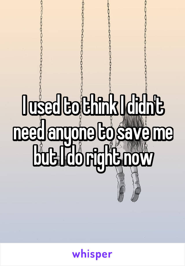 I used to think I didn't need anyone to save me but I do right now