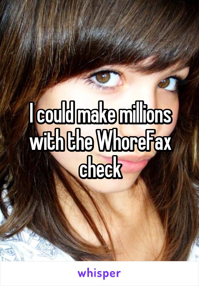 I could make millions with the WhoreFax check