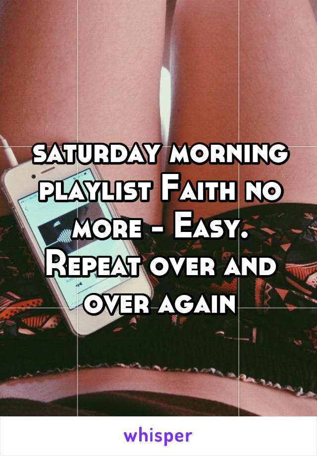 saturday morning playlist Faith no more - Easy. Repeat over and over again