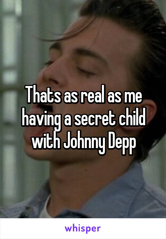 Thats as real as me having a secret child with Johnny Depp