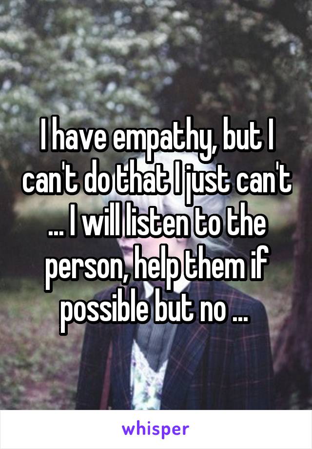 I have empathy, but I can't do that I just can't ... I will listen to the person, help them if possible but no ... 