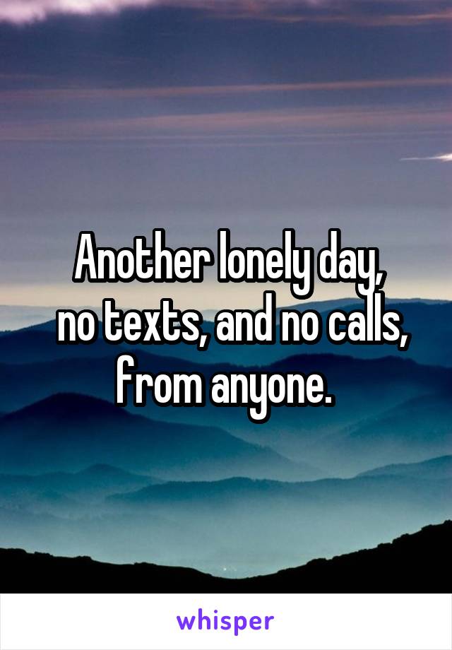 Another lonely day,
 no texts, and no calls, from anyone. 