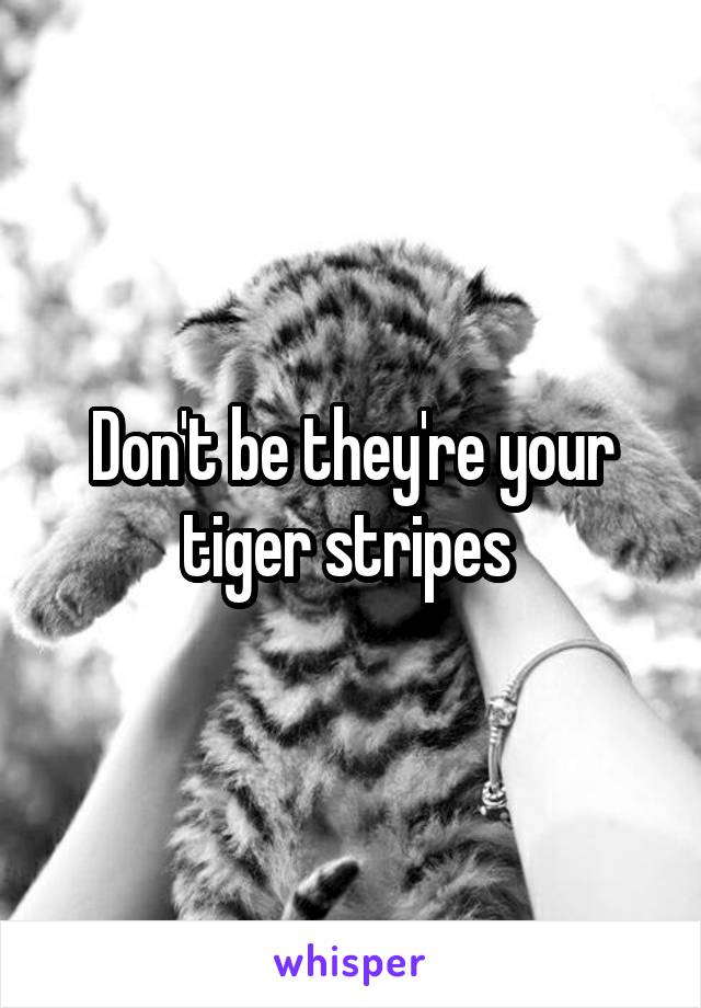 Don't be they're your tiger stripes 
