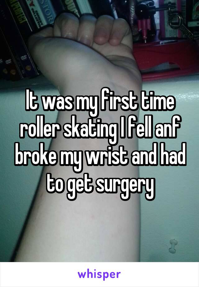 It was my first time roller skating I fell anf broke my wrist and had to get surgery