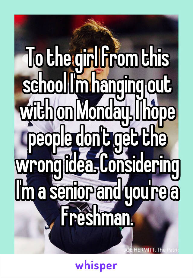 To the girl from this school I'm hanging out with on Monday. I hope people don't get the wrong idea. Considering I'm a senior and you're a Freshman.