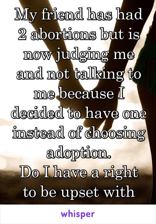 My friend has had 2 abortions but is now judging me and not talking to me because I decided to have one instead of choosing adoption.
Do I have a right to be upset with her?