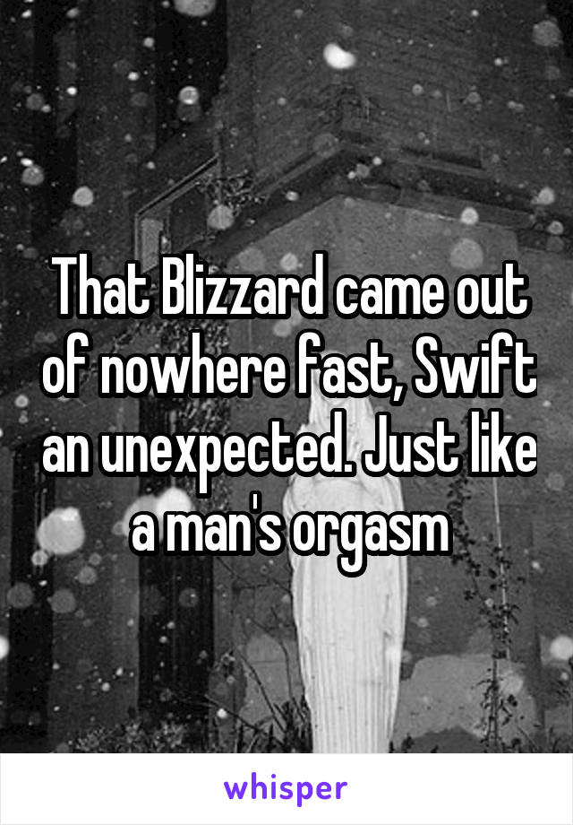 That Blizzard came out of nowhere fast, Swift an unexpected. Just like a man's orgasm