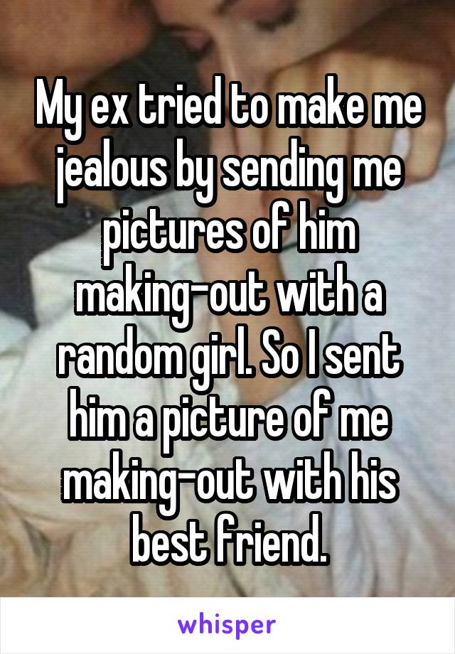My ex tried to make me jealous by sending me pictures of him making-out with a random girl. So I sent him a picture of me making-out with his best friend.