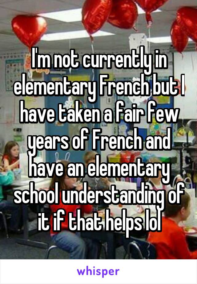 I'm not currently in elementary French but I have taken a fair few years of French and have an elementary school understanding of it if that helps lol