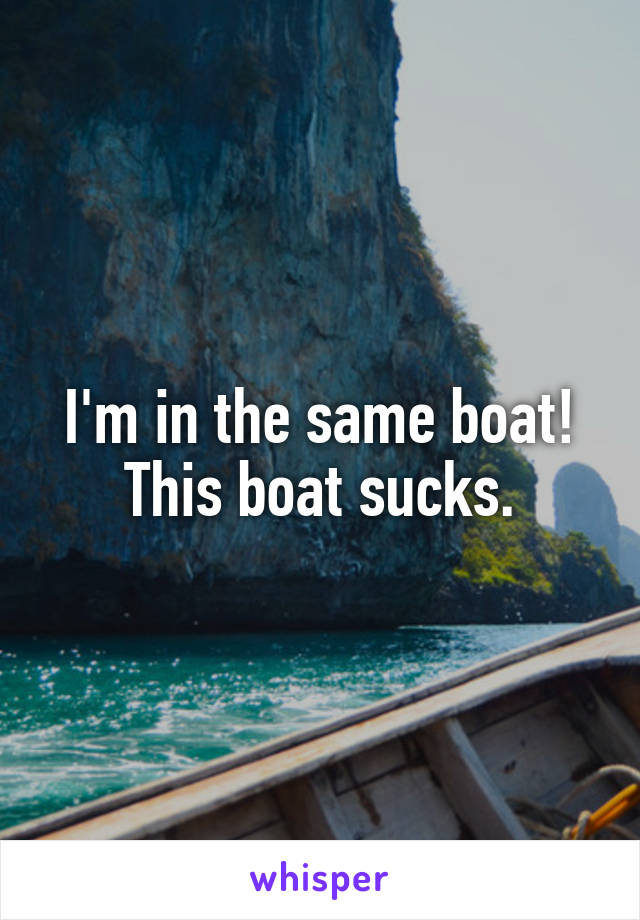 I'm in the same boat! This boat sucks.