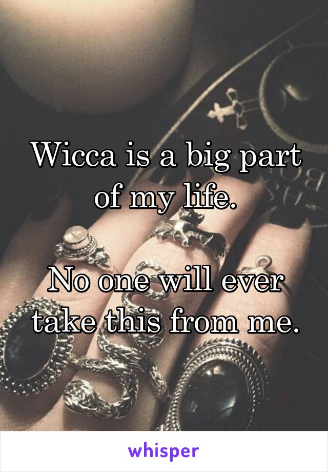 Wicca is a big part of my life.

No one will ever take this from me.