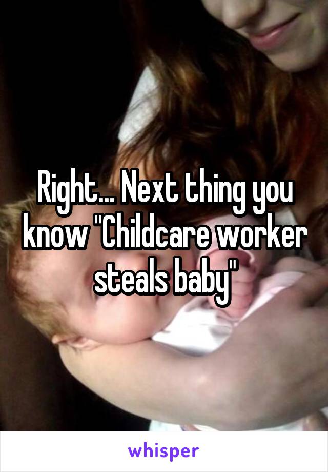 Right... Next thing you know "Childcare worker steals baby"