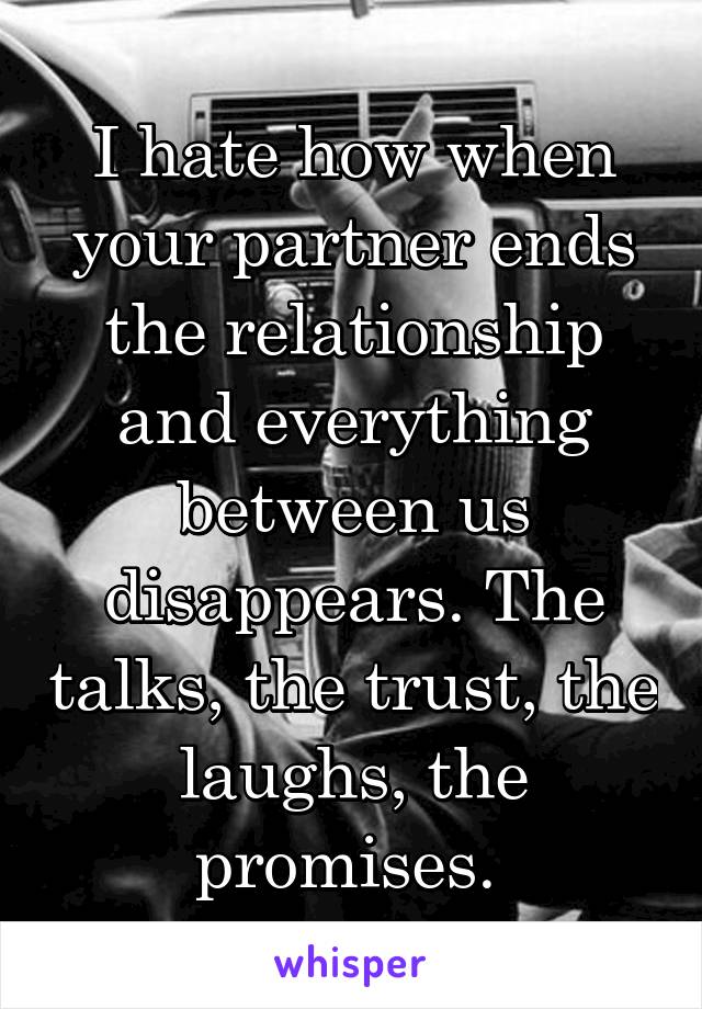 I hate how when your partner ends the relationship and everything between us disappears. The talks, the trust, the laughs, the promises. 