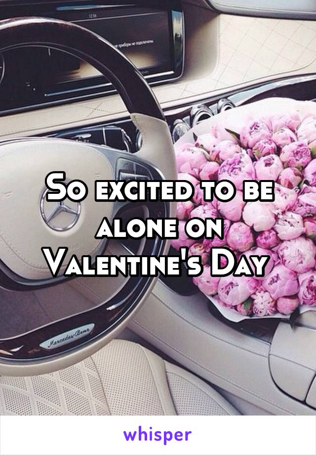 So excited to be alone on Valentine's Day 