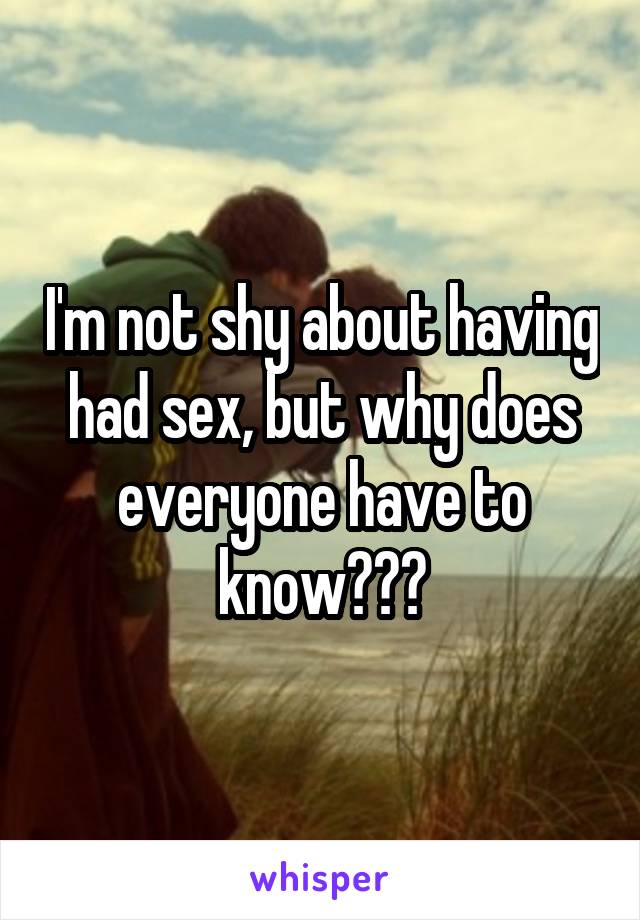 I'm not shy about having had sex, but why does everyone have to know???