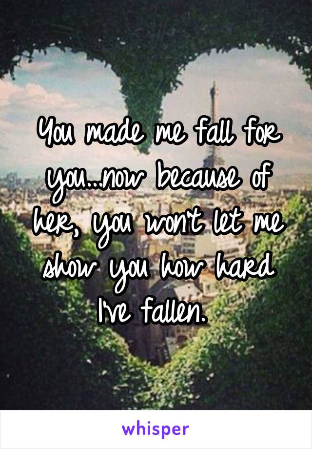 You made me fall for you...now because of her, you won't let me show you how hard I've fallen. 