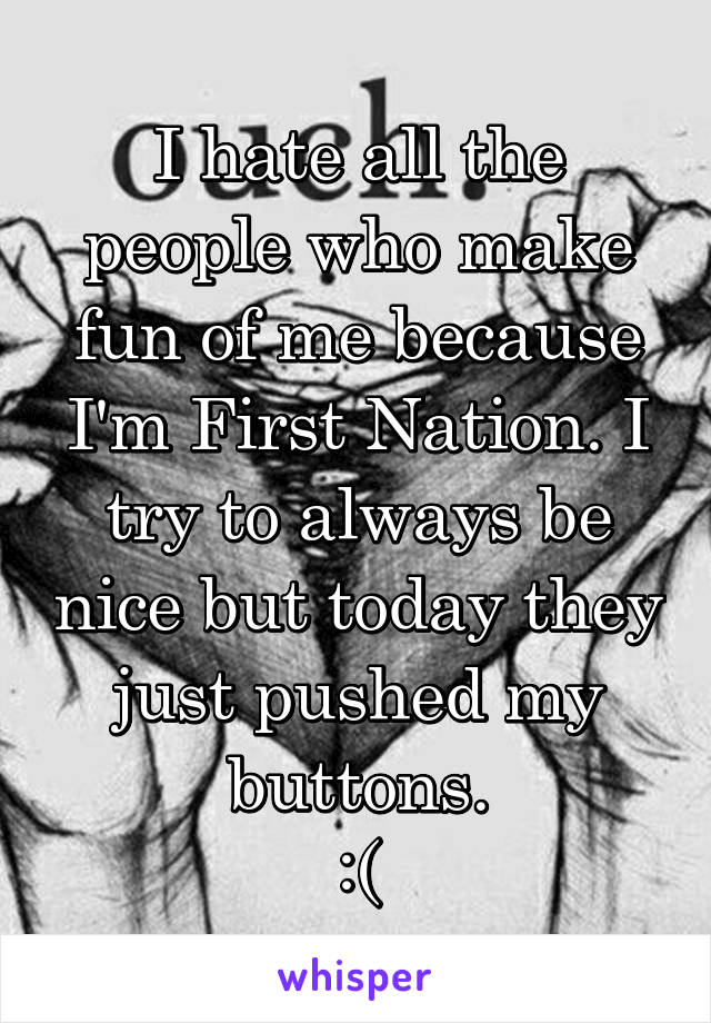 I hate all the people who make fun of me because I'm First Nation. I try to always be nice but today they just pushed my buttons.
:(