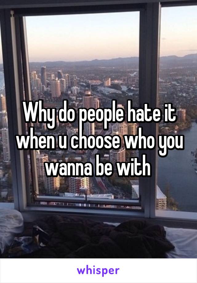 Why do people hate it when u choose who you wanna be with 