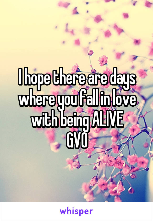 I hope there are days where you fall in love with being ALIVE
GVO