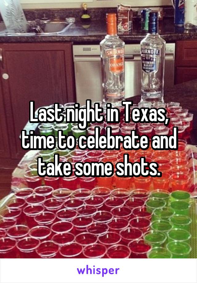 Last night in Texas, time to celebrate and take some shots.