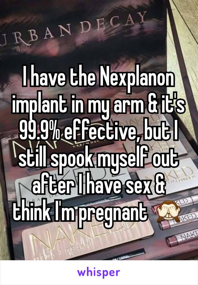 I have the Nexplanon implant in my arm & it's 99.9% effective, but I still spook myself out after I have sex & think I'm pregnant 🙈