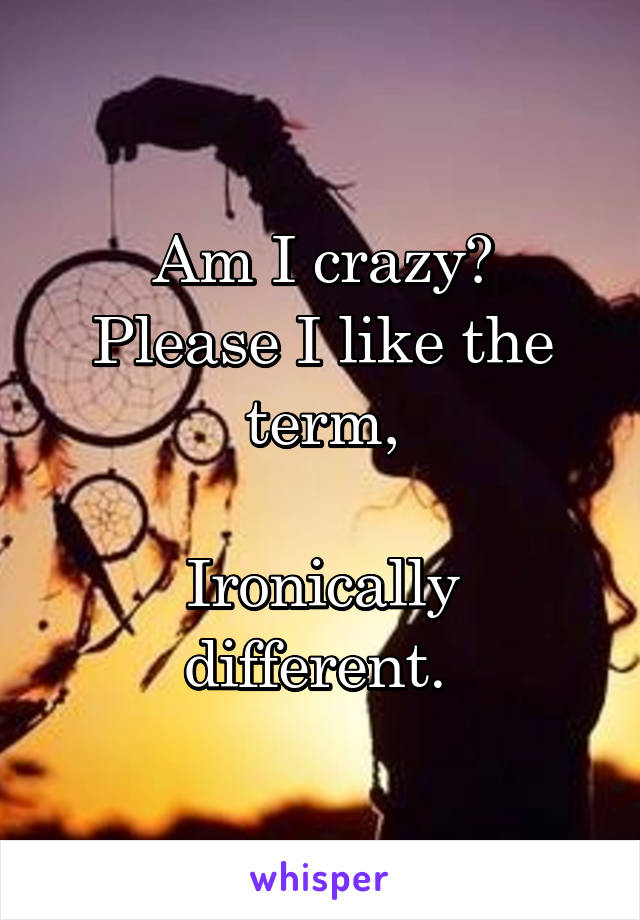 Am I crazy?
Please I like the term,

Ironically different. 