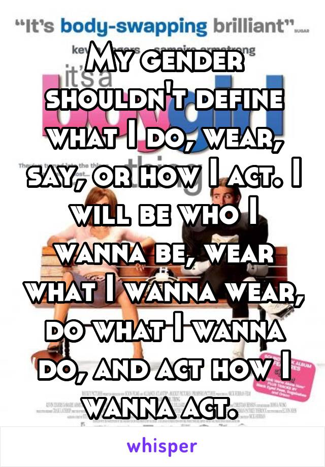 My gender shouldn't define what I do, wear, say, or how I act. I will be who I wanna be, wear what I wanna wear, do what I wanna do, and act how I wanna act. 