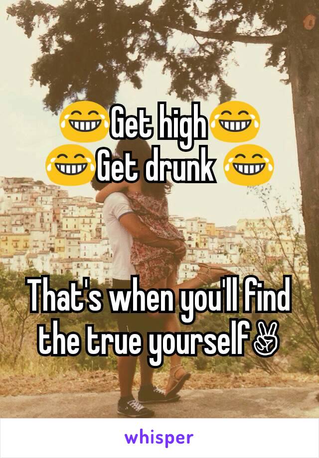 😂Get high😂
😂Get drunk 😂


That's when you'll find the true yourself✌