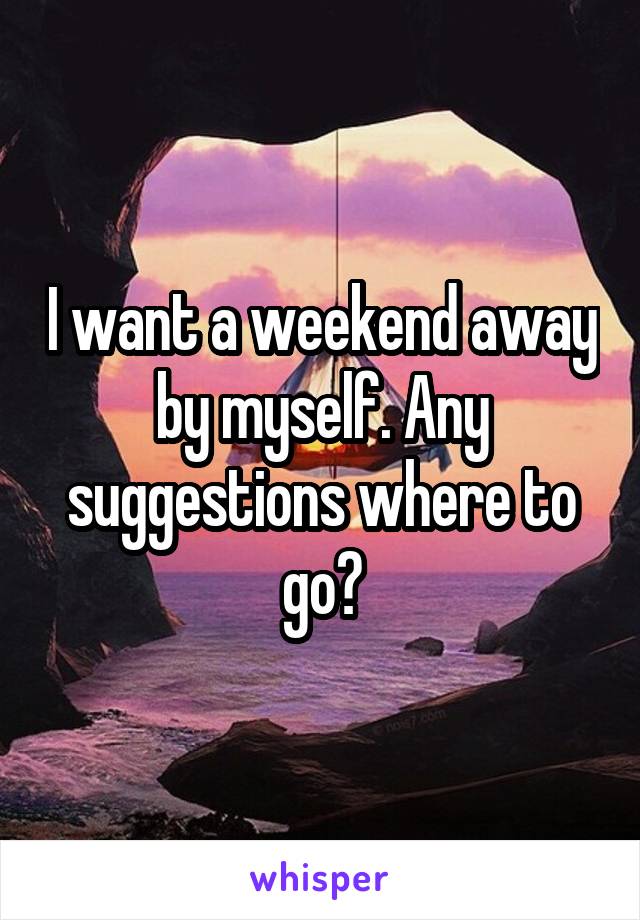 I want a weekend away by myself. Any suggestions where to go?