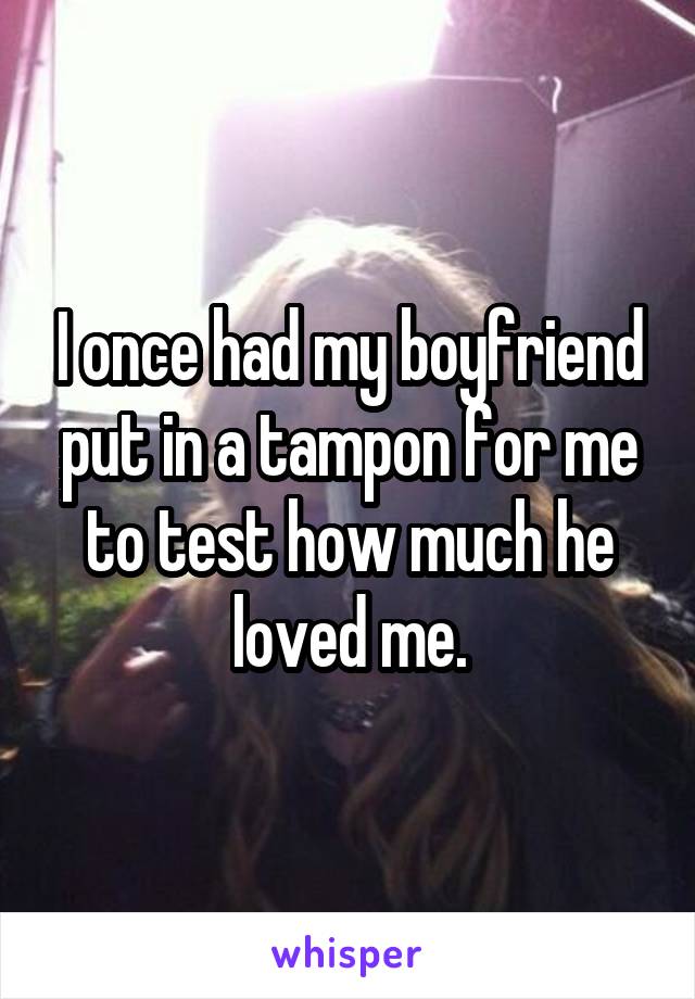 I once had my boyfriend put in a tampon for me to test how much he loved me.