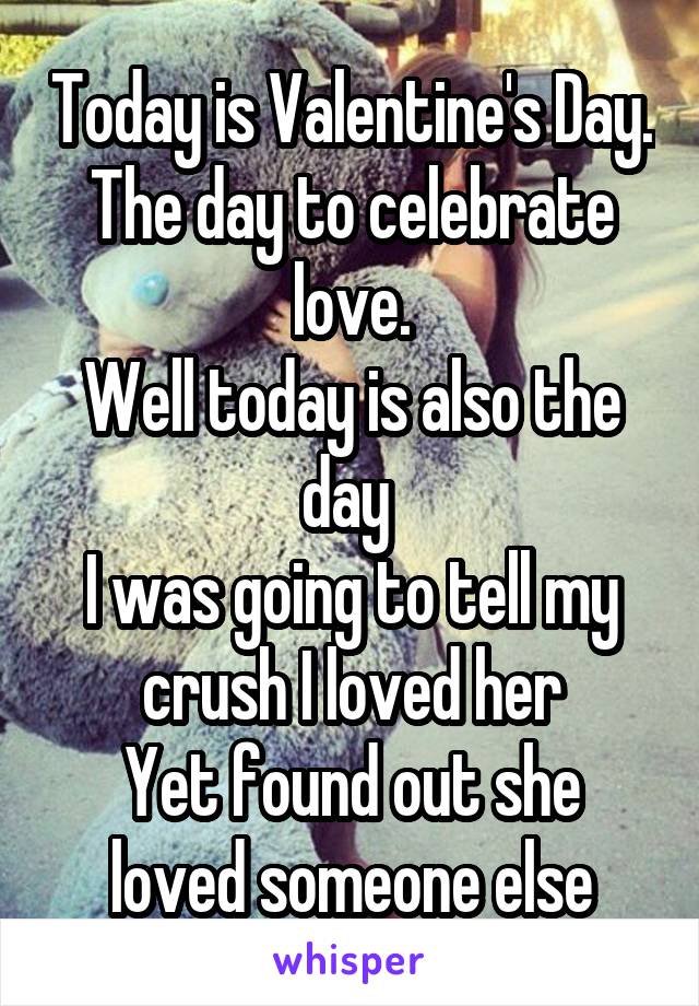 Today is Valentine's Day.
The day to celebrate love.
Well today is also the day 
I was going to tell my crush I loved her
Yet found out she loved someone else
