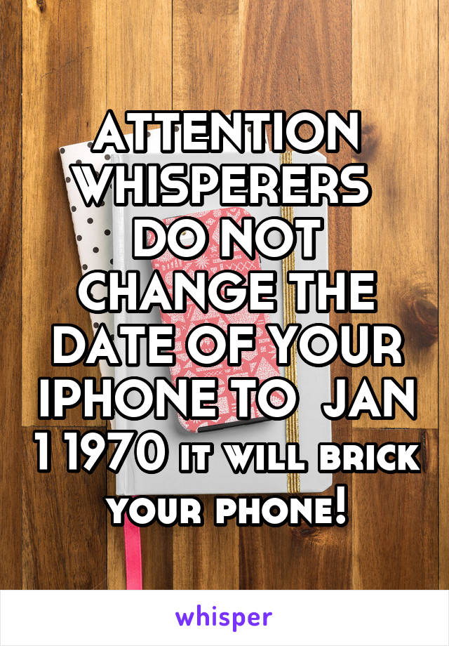 ATTENTION WHISPERERS 
DO NOT CHANGE THE DATE OF YOUR IPHONE TO  JAN 1 1970 it will brick your phone!