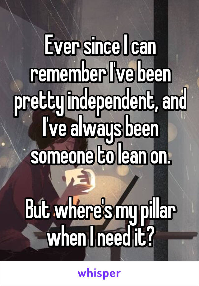 Ever since I can remember I've been pretty independent, and I've always been someone to lean on.

But where's my pillar when I need it?