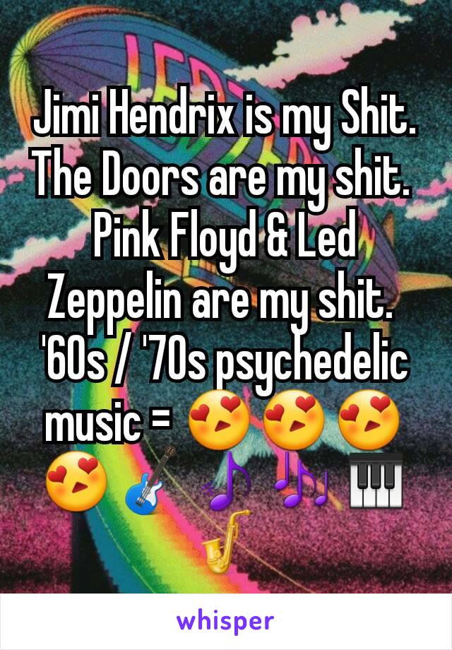 Jimi Hendrix is my Shit. The Doors are my shit. 
Pink Floyd & Led Zeppelin are my shit. 
'60s / '70s psychedelic music = 😍😍😍😍🎸🎵🎶🎹🎷