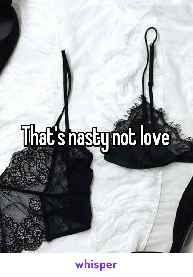 That's nasty not love 