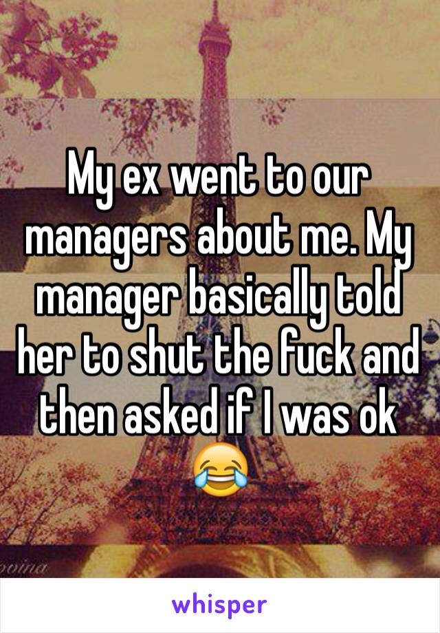 My ex went to our managers about me. My manager basically told her to shut the fuck and then asked if I was ok 😂